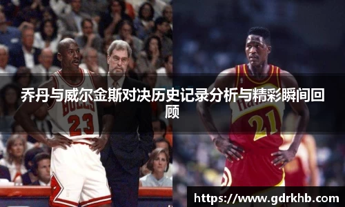乔丹与威尔金斯对决历史记录分析与精彩瞬间回顾