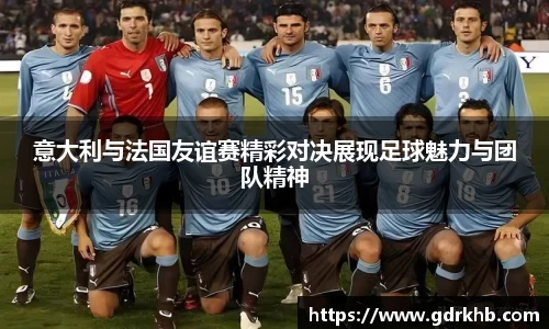 意大利与法国友谊赛精彩对决展现足球魅力与团队精神